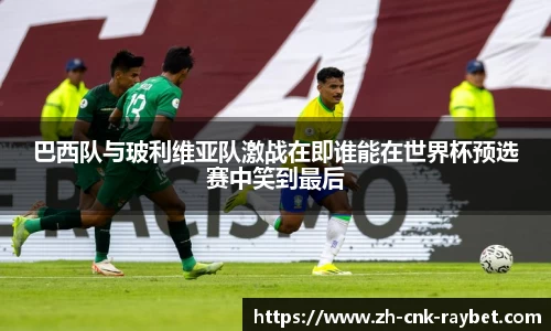 巴西队与玻利维亚队激战在即谁能在世界杯预选赛中笑到最后